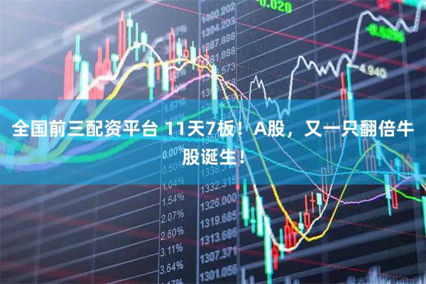 全国前三配资平台 11天7板！A股，又一只翻倍牛股诞生！