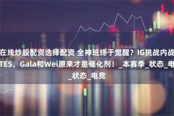 在线炒股配资选择配资 全神班终于觉醒？IG挑战内战王TES，Gala和Wei原来才是催化剂！_本赛季_状态_电竞