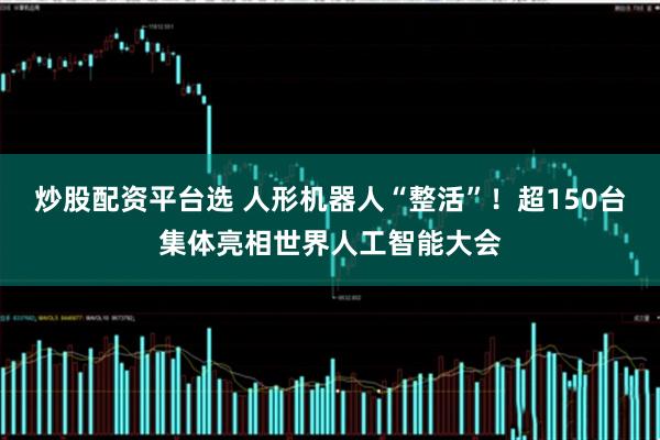 炒股配资平台选 人形机器人“整活”！超150台集体亮相世界人工智能大会