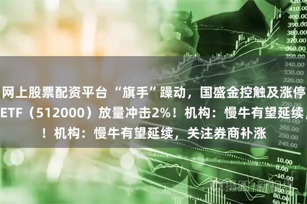 网上股票配资平台 “旗手”躁动，国盛金控触及涨停！A股顶流券商ETF（512000）放量冲击2%！机构：慢牛有望延续，关注券商补涨