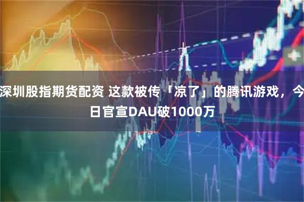 深圳股指期货配资 这款被传「凉了」的腾讯游戏，今日官宣DAU破1000万