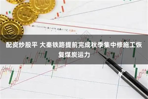配资炒股平 大秦铁路提前完成秋季集中修施工恢复煤炭运力