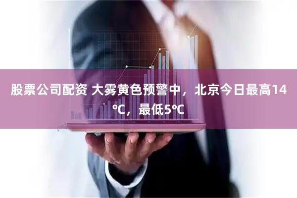 股票公司配资 大雾黄色预警中，北京今日最高14℃，最低5℃