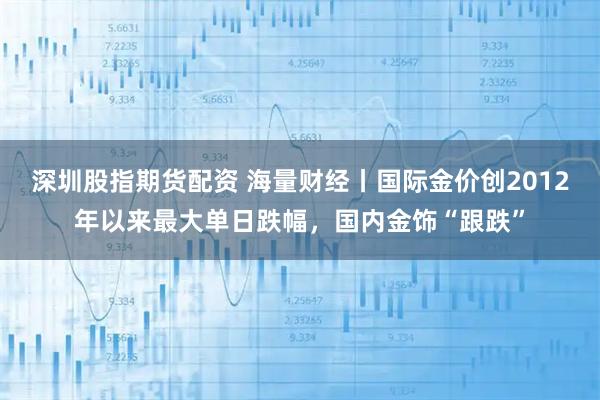 深圳股指期货配资 海量财经丨国际金价创2012年以来最大单日跌幅，国内金饰“跟跌”