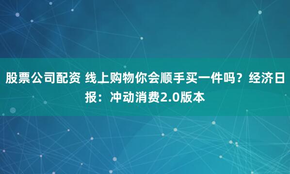 股票公司配资 线上购物你会顺手买一件吗?经济日报:冲动消费2.0版本