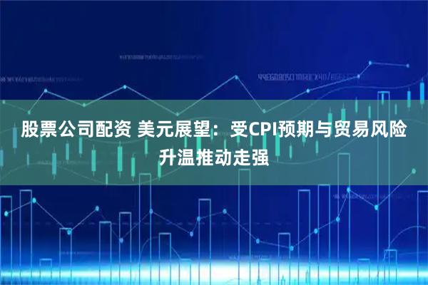 股票公司配资 美元展望：受CPI预期与贸易风险升温推动走强