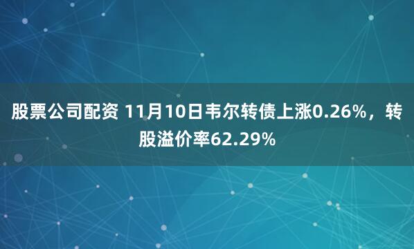 股票公司配资 11月10日韦尔转债上涨0.26%，转股溢价率62.29%