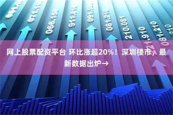 网上股票配资平台 环比涨超20%！深圳楼市，最新数据出炉→