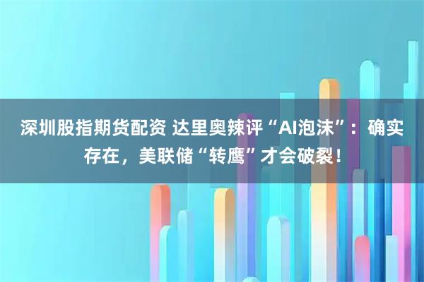 深圳股指期货配资 达里奥辣评“AI泡沫”：确实存在，美联储“转鹰”才会破裂！
