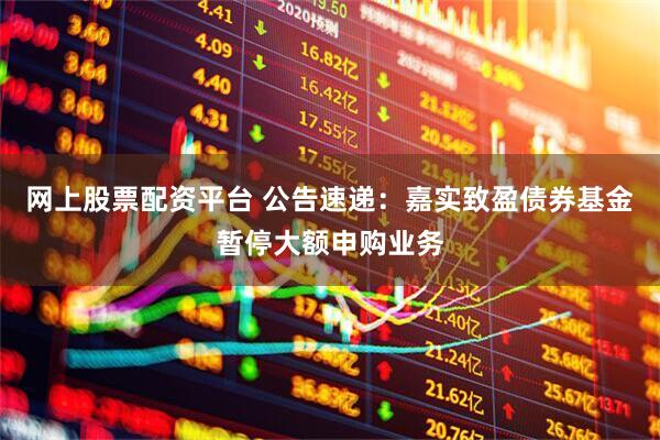 网上股票配资平台 公告速递：嘉实致盈债券基金暂停大额申购业务