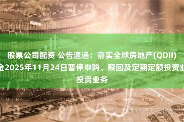 股票公司配资 公告速递：嘉实全球房地产(QDII)基金2025年11月24日暂停申购、赎回及定期定额投资业务
