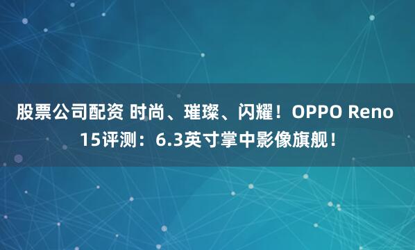 股票公司配资 时尚、璀璨、闪耀！OPPO Reno 15评测：6.3英寸掌中影像旗舰！