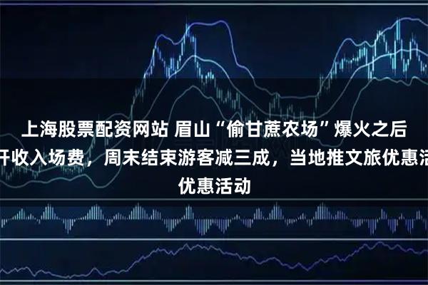 上海股票配资网站 眉山“偷甘蔗农场”爆火之后：开收入场费，周末结束游客减三成，当地推文旅优惠活动