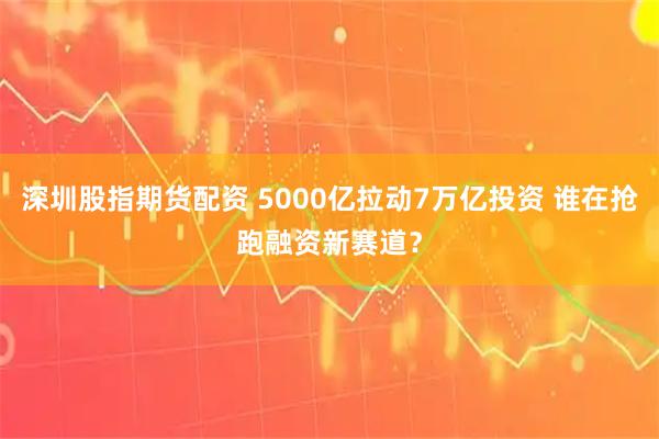 深圳股指期货配资 5000亿拉动7万亿投资 谁在抢跑融资新赛道？