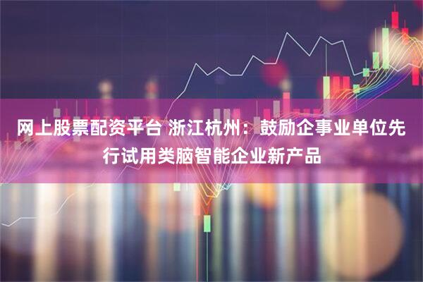 网上股票配资平台 浙江杭州：鼓励企事业单位先行试用类脑智能企业新产品