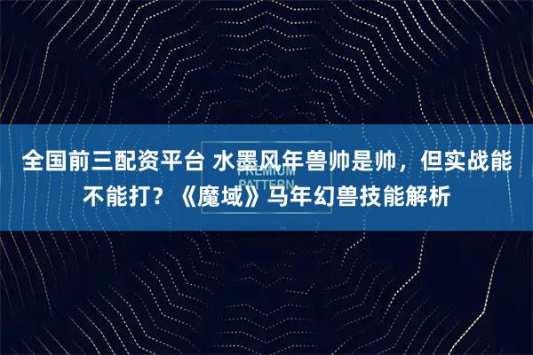 全国前三配资平台 水墨风年兽帅是帅，但实战能不能打？《魔域》马年幻兽技能解析