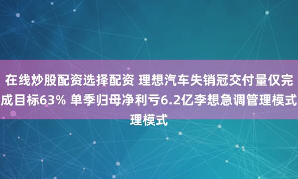 在线炒股配资选择配资 理想汽车失销冠交付量仅完成目标63% 单季归母净利亏6.2亿李想急调管理模式