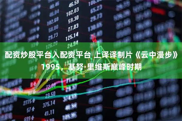 配资炒股平台入配资平台 上译译制片《云中漫步》1995，基努·里维斯巅峰时期