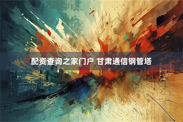 配资查询之家门户 甘肃通信钢管塔