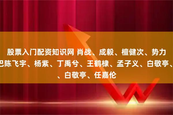 股票入门配资知识网 肖战、成毅、檀健次、势力男、热巴陈飞宇、杨紫、丁禹兮、王鹤棣、孟子义、白敬亭、任嘉伦