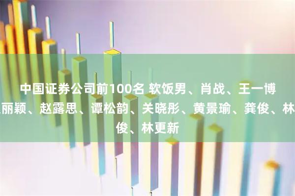 中国证券公司前100名 软饭男、肖战、王一博、赵丽颖、赵露思、谭松韵、关晓彤、黄景瑜、龚俊、林更新